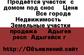 Продаётся участок (с домом под снос) › Цена ­ 150 000 - Все города Недвижимость » Земельные участки продажа   . Адыгея респ.,Адыгейск г.